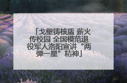 戈壁铸核盾 薪火传校园 全国模范退役军人洛阳宣讲“两弹一星”精神