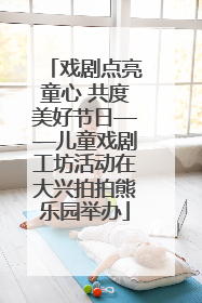 戏剧点亮童心 共度美好节日——儿童戏剧工坊活动在大兴拍拍熊乐园举办