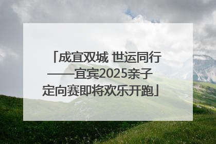 成宜双城 世运同行——宜宾2025亲子定向赛即将欢乐开跑