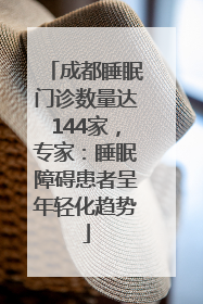 成都睡眠门诊数量达144家，专家：睡眠障碍患者呈年轻化趋势