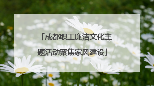 成都职工廉洁文化主题活动聚焦家风建设