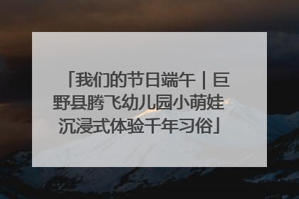 我们的节日端午｜巨野县腾飞幼儿园小萌娃沉浸式体验千年习俗
