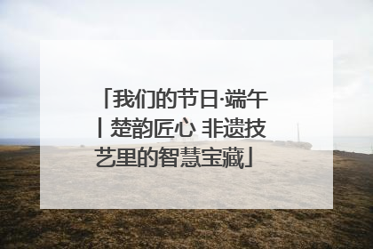 我们的节日·端午丨楚韵匠心 非遗技艺里的智慧宝藏