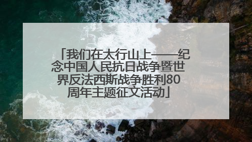 我们在太行山上——纪念中国人民抗日战争暨世界反法西斯战争胜利80周年主题征文活动