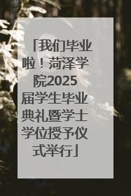 我们毕业啦！菏泽学院2025届学生毕业典礼暨学士学位授予仪式举行
