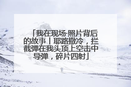 我在现场·照片背后的故事丨耶路撒冷，拦截弹在我头顶上空击中导弹，碎片四射