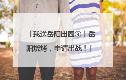 我送岳阳出圈③丨岳阳烧烤，申请出战！