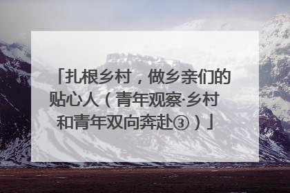 扎根乡村，做乡亲们的贴心人（青年观察·乡村和青年双向奔赴③）