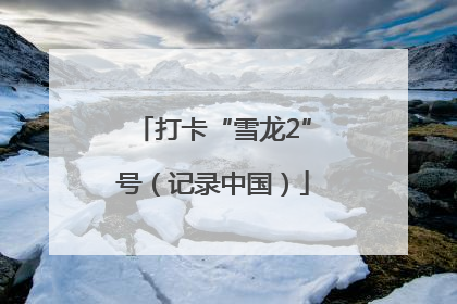 打卡“雪龙2”号（记录中国）