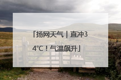 扬网天气｜直冲34℃！气温飙升