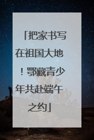把家书写在祖国大地！鄂藏青少年共赴端午之约
