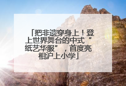 把非遗穿身上！登上世界舞台的中式“纸艺华服”，首度亮相沪上小学