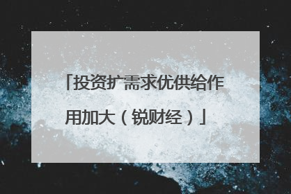 投资扩需求优供给作用加大（锐财经）