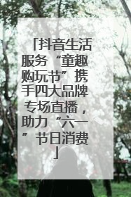 抖音生活服务“童趣购玩节”携手四大品牌专场直播，助力“六一”节日消费