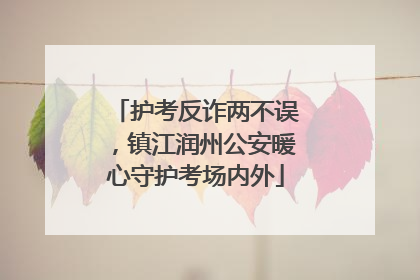 护考反诈两不误，镇江润州公安暖心守护考场内外