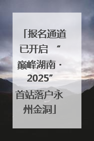 报名通道已开启 “巅峰湖南・2025”首站落户永州金洞