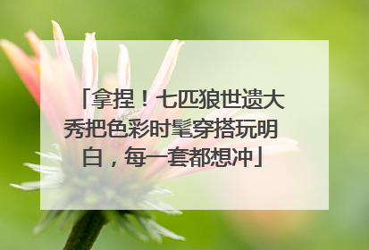 拿捏！七匹狼世遗大秀把色彩时髦穿搭玩明白，每一套都想冲