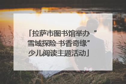 拉萨市图书馆举办“雪域探险·书香奇缘”少儿阅读主题活动