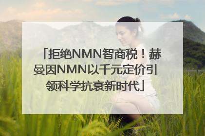拒绝NMN智商税！赫曼因NMN以千元定价引领科学抗衰新时代