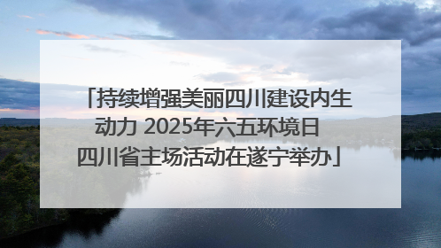 持续增强美丽四川建设内生动力 2025年六五环境日四川省主场活动在遂宁举办