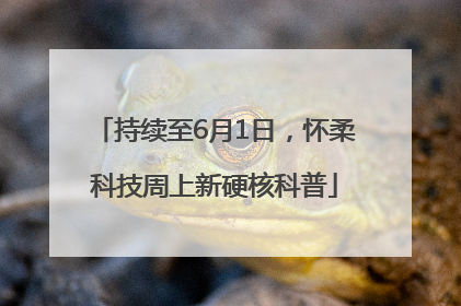 持续至6月1日，怀柔科技周上新硬核科普