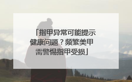 指甲异常可能提示健康问题？频繁美甲需警惕指甲受损