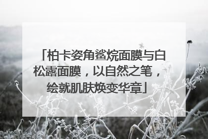 柏卡姿角鲨烷面膜与白松露面膜，以自然之笔，绘就肌肤焕变华章