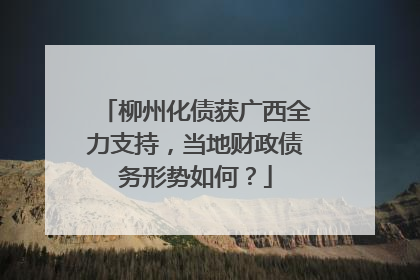 柳州化债获广西全力支持，当地财政债务形势如何？