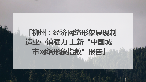柳州：经济网络形象展现制造业重镇强力 上新“中国城市网络形象指数”报告