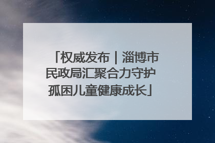 权威发布｜淄博市民政局汇聚合力守护孤困儿童健康成长
