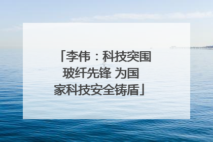 李伟：科技突围 玻纤先锋 为国家科技安全铸盾