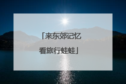 来东郊记忆 看旅行蛙蛙
