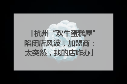 杭州“欢牛蛋糕屋”陷闭店风波，加盟商：太突然，我的店咋办