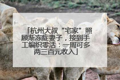 杭州大叔“宅家”照顾渐冻症妻子，接到手工编织零活：一周可多两三百元收入