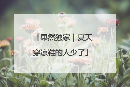 果然独家｜夏天穿凉鞋的人少了