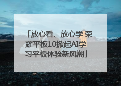 放心看、放心学 荣耀平板10掀起AI学习平板体验新风潮