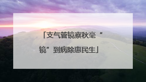 支气管镜察秋毫“镜”到病除惠民生