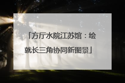 方厅水院江苏馆：绘就长三角协同新图景