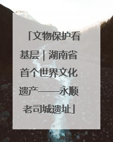 文物保护看基层｜湖南省首个世界文化遗产——永顺老司城遗址