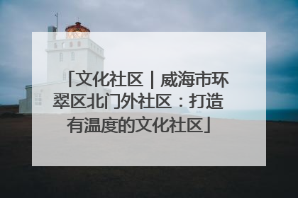 文化社区｜威海市环翠区北门外社区：打造有温度的文化社区