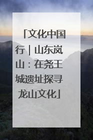 文化中国行｜山东岚山：在尧王城遗址探寻龙山文化