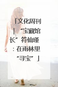 文化周刊｜“宝藏馆长”符仙瑾：在雨林里“寻宝”