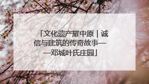 文化遗产耀中原｜诚信与建筑的传奇故事——邓城叶氏庄园