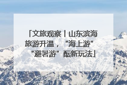 文旅观察丨山东滨海旅游升温，“海上游”“避暑游”酝新玩法