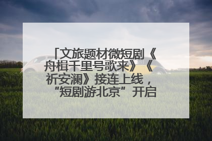 文旅题材微短剧《舟楫千里号歌来》《祈安澜》接连上线，“短剧游北京”开启大运河文化之旅