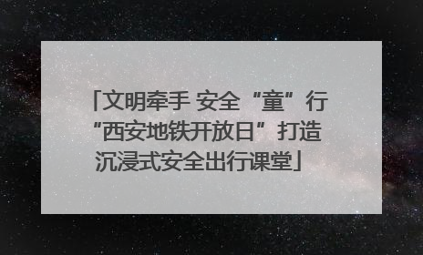 文明牵手 安全“童”行 “西安地铁开放日”打造沉浸式安全出行课堂