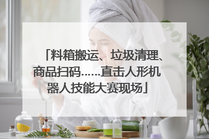 料箱搬运、垃圾清理、商品扫码……直击人形机器人技能大赛现场