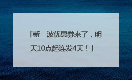 新一波优惠券来了，明天10点起连发4天！