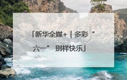 新华全媒+｜多彩“六一” 别样快乐