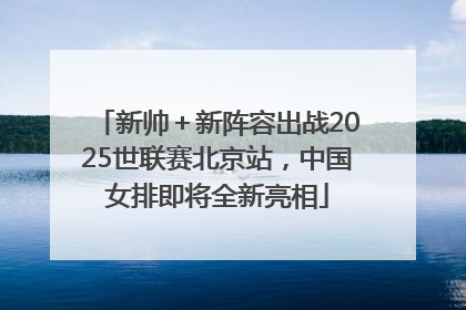 新帅＋新阵容出战2025世联赛北京站，中国女排即将全新亮相